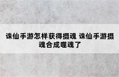 诛仙手游怎样获得摄魂 诛仙手游摄魂合成噬魂了